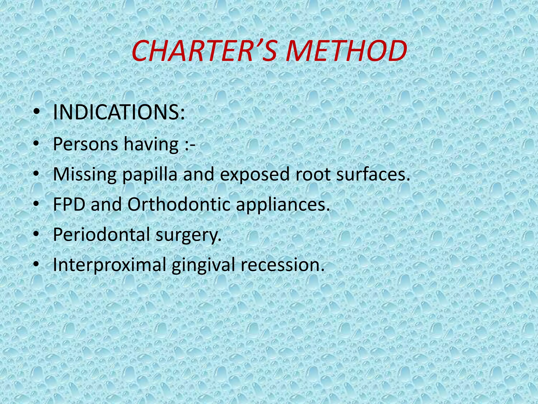 CHARTER’S METHOD
• INDICATIONS:
•
•
•
•
•

Persons having :Missing papilla and exposed root surfaces.
FPD and Orthodontic appliances.
Periodontal surgery.
Interproximal gingival recession.

 