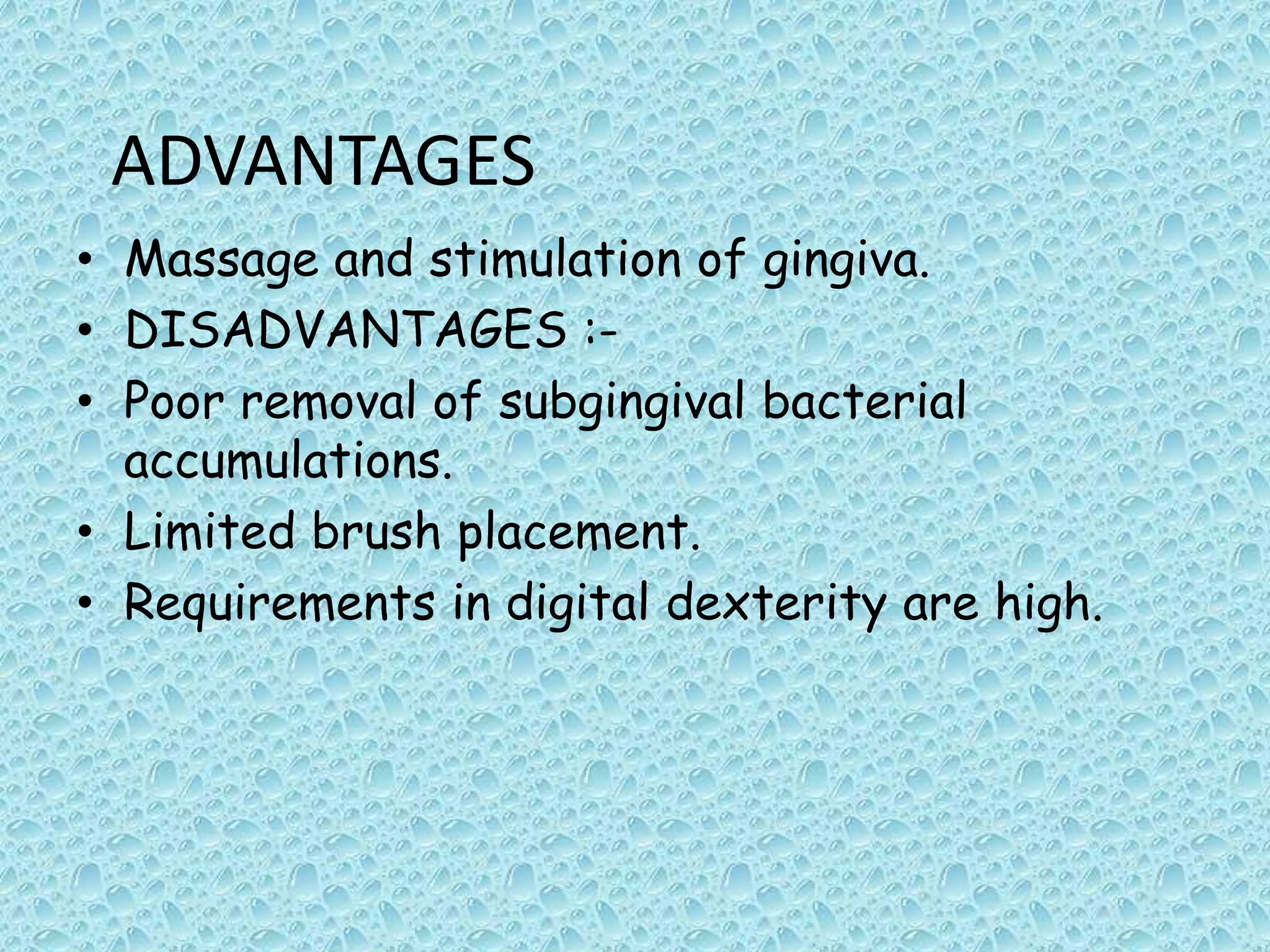 ADVANTAGES
• Massage and stimulation of gingiva.
• DISADVANTAGES :• Poor removal of subgingival bacterial
accumulations.
• Limited brush placement.
• Requirements in digital dexterity are high.

 