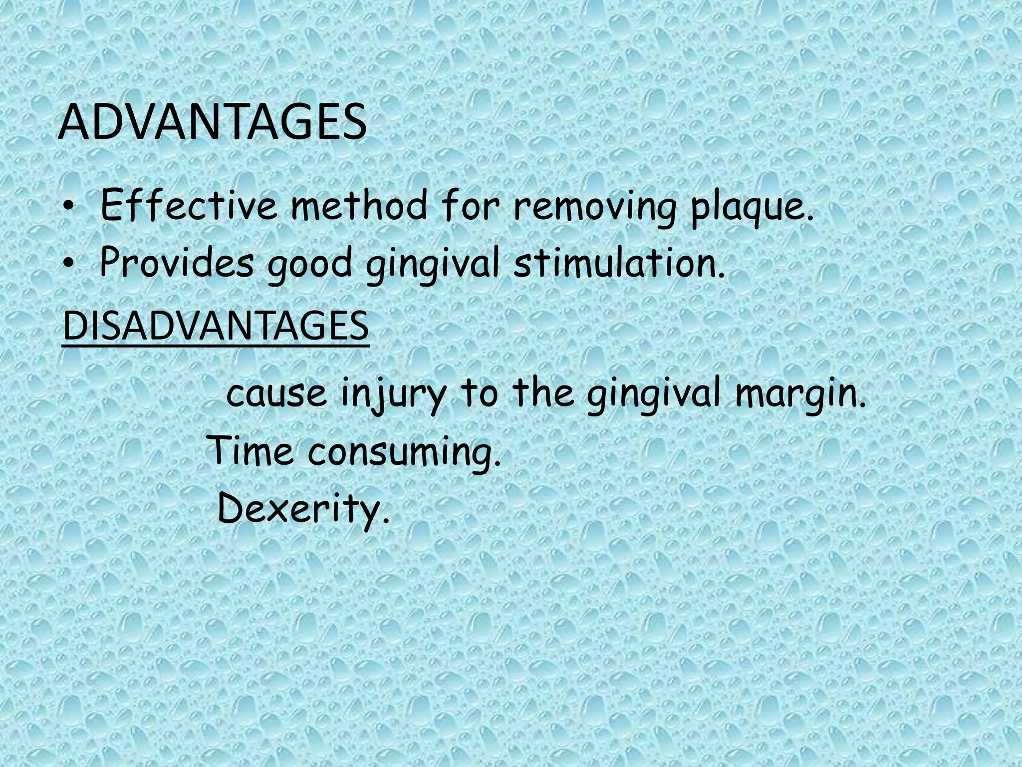 ADVANTAGES
• Effective method for removing plaque.
• Provides good gingival stimulation.

DISADVANTAGES
cause injury to the gingival margin.
Time consuming.
Dexerity.

 