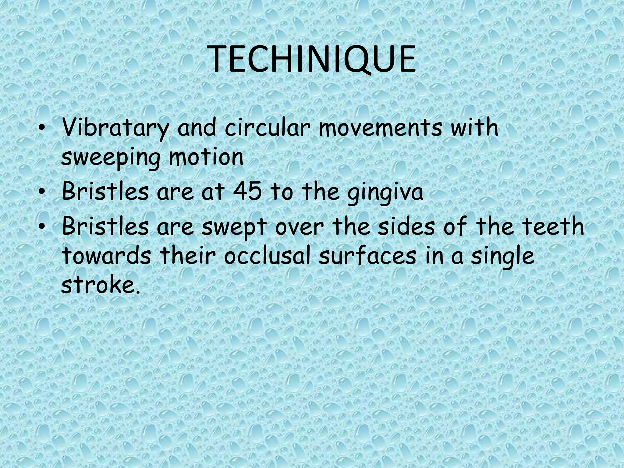 TECHINIQUE
• Vibratary and circular movements with
sweeping motion
• Bristles are at 45 to the gingiva
• Bristles are swept over the sides of the teeth
towards their occlusal surfaces in a single
stroke.

 