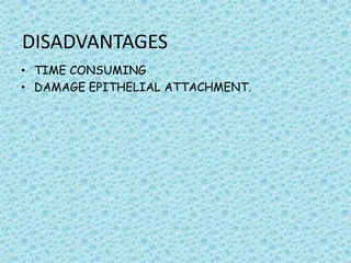 DISADVANTAGES
• TIME CONSUMING
• DAMAGE EPITHELIAL ATTACHMENT.

 