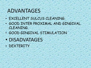 ADVANTAGES
• EXCELLENT SULCUS CLEANING.
• GOOD INTER PROXIMAL AND GINGIVAL
CLEANING.
• GOOD GINGIVAL STIMULATION

• DISADVATAGES
• DEXTERITY

 