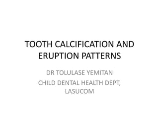 TOOTH CALCIFICATION AND
ERUPTION PATTERNS
DR TOLULASE YEMITAN
CHILD DENTAL HEALTH DEPT,
LASUCOM
 