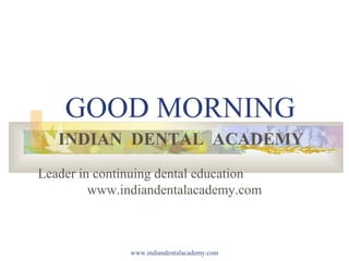GOOD MORNING
INDIAN DENTAL ACADEMY
Leader in continuing dental education
www.indiandentalacademy.com

www.indiandentalacademy.com

 