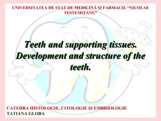 UNIVERSITATEA DE STAT DE MEDICINĂ ŞI FARMACIE “NICOLAE
                     TESTEMIŢANU”




    Teeth and supporting tissues.
   Development and structure of the
               teeth.



CATEDRA HISTOLOGIE, CITOLOGIE ŞI EMBRIOLOGIE
TATIANA GLOBA
 