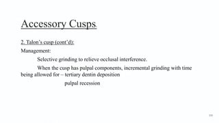 Accessory Cusps8
2. Talon’s cusp (cont’d):
Management:
Selective grinding to relieve occlusal interference.
When the cusp has pulpal components, incremental grinding with time
being allowed for – tertiary dentin deposition
pulpal recession
110
 