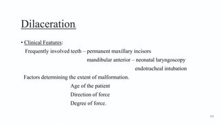 Dilaceration2
• Clinical Features:
Frequently involved teeth – permanent maxillary incisors
mandibular anterior – neonatal laryngoscopy
endotracheal intubation
Factors determining the extent of malformation.
Age of the patient
Direction of force
Degree of force.
120
 