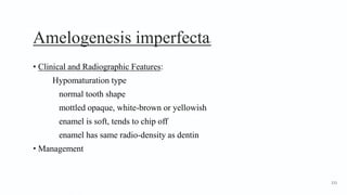 Amelogenesis imperfecta5
• Clinical and Radiographic Features:
Hypomaturation type
normal tooth shape
mottled opaque, white-brown or yellowish
enamel is soft, tends to chip off
enamel has same radio-density as dentin
• Management
133
 