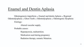 Enamel and Dentin Aplasia1
Odontogenesis imperfecta OR Enamel and dentin Aplasia OR Regional
Odontodysplasia OR Ghost Teeth OR Odontodysplasia OR Odontogenic Dysplasia:
Etiology:
Altered vascular supply.
Probable causes:
Hyperpyrexia, malnutrition.
Medication used during pregnancy
Radiation therapy, somatic Mutation.
161
 