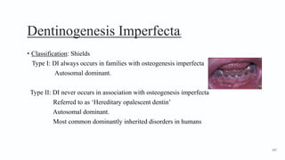Dentinogenesis Imperfecta2
• Classification: Shields
Type I: DI always occurs in families with osteogenesis imperfecta
Autosomal dominant.
Type II: DI never occurs in association with osteogenesis imperfecta
Referred to as ‘Hereditary opalescent dentin’
Autosomal dominant.
Most common dominantly inherited disorders in humans
167
 