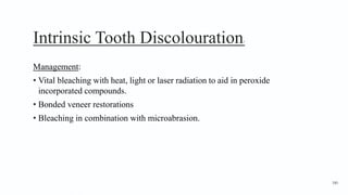 Intrinsic Tooth Discolouration7
Management:
• Vital bleaching with heat, light or laser radiation to aid in peroxide
incorporated compounds.
• Bonded veneer restorations
• Bleaching in combination with microabrasion.
180
 