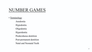 NUMBER GAMES
• Terminology
Anodontia
Hypodontia
Oligodontia
Hyperdontia
Predeciduous dentition
Post-permanent dentition
Natal and Neonatal Teeth
69
 