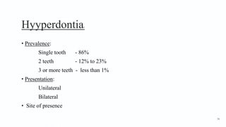 Hyyperdontia2
• Prevalence:
Single tooth - 86%
2 teeth - 12% to 23%
3 or more teeth - less than 1%
• Presentation:
Unilateral
Bilateral
• Site of presence
74
 