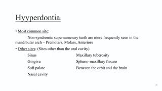 Hyyperdontia5
• Most common site:
Non-syndromic supernumerary teeth are more frequently seen in the
mandibular arch – Premolars, Molars, Anteriors
• Other sites: (Sites other than the oral cavity)
Sinus Maxillary tuberosity
Gingiva Spheno-maxillary fissure
Soft palate Between the orbit and the brain
Nasal cavity
77
 