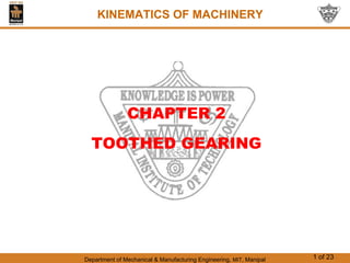 Department of Mechanical & Manufacturing Engineering, MIT, Manipal 1 of 23
CHAPTER 2
TOOTHED GEARING
KINEMATICS OF MACHINERY
 