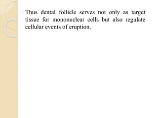 Thus dental follicle serves not only as target
tissue for mononuclear cells but also regulate
cellular events of eruption.
 