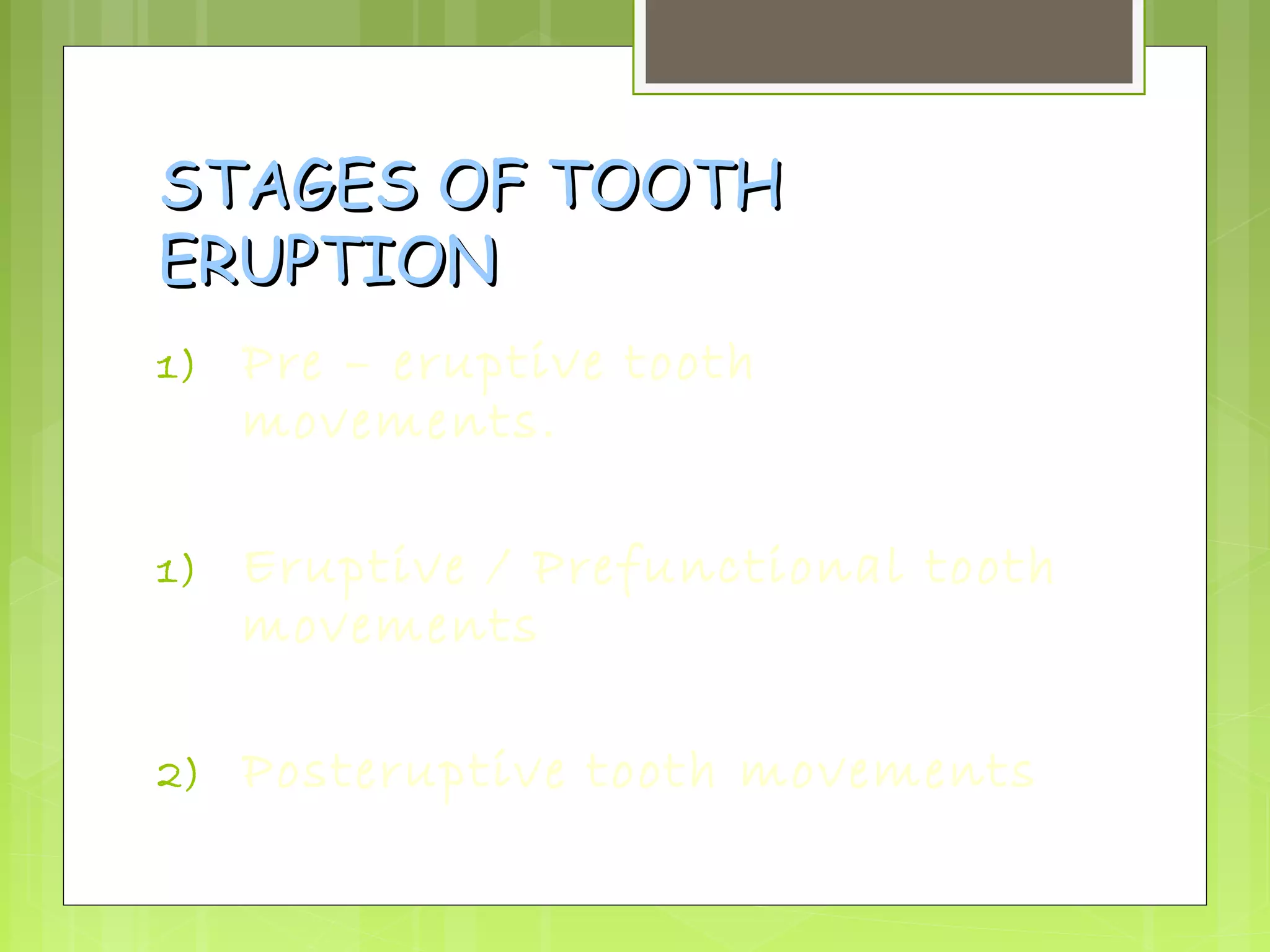 SSTTAAGGEESS OOFF TTOOOOTTHH 
EERRUUPPTTIIOONN 
1) Pre – eruptive tooth 
movements. 
1) Eruptive / Prefunctional tooth 
movements 
2) Posteruptive tooth movements 
 
