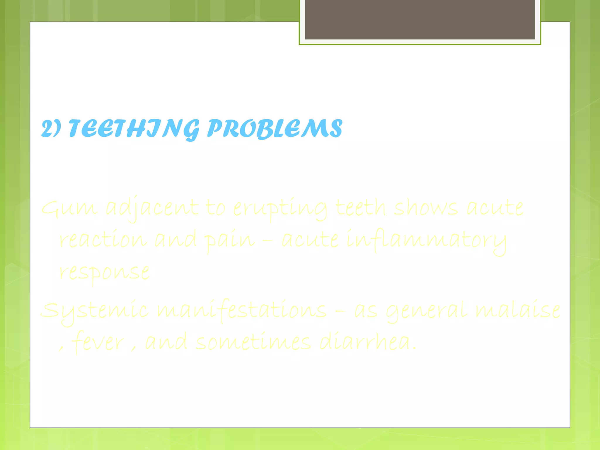 2) TEETHING PROBLEMS 
Gum adjacent to erupting teeth shows acute 
reaction and pain – acute inflammatory 
response 
Systemic manifestations – as general malaise 
, fever , and sometimes diarrhea. 
 