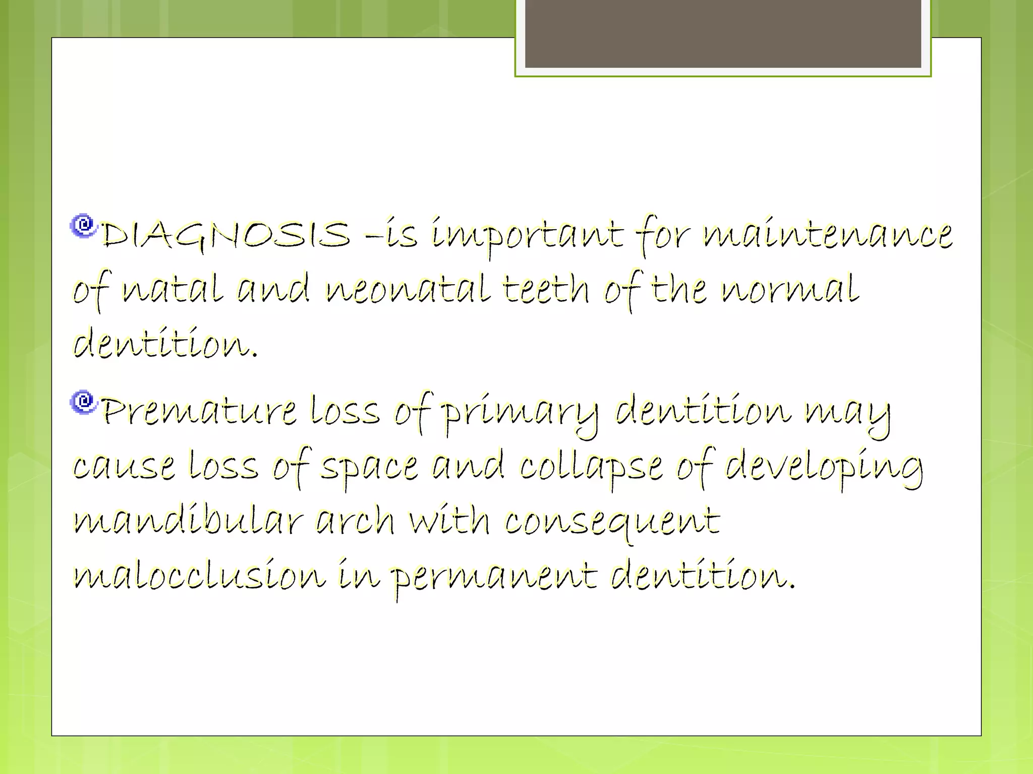 DIAGNOSIS –is important ffoorr mmaaiinntteennaannccee 
ooff nnaattaall aanndd nneeoonnaattaall tteeeetthh ooff tthhee nnoorrmmaall 
ddeennttiittiioonn.. 
PPrreemmaattuurree lloossss ooff pprriimmaarryy ddeennttiittiioonn mmaayy 
ccaauussee lloossss ooff ssppaaccee aanndd ccoollllaappssee ooff ddeevveellooppiinngg 
mmaannddiibbuullaarr aarrcchh wwiitthh ccoonnsseeqquueenntt 
mmaalloocccclluussiioonn iinn ppeerrmmaanneenntt ddeennttiittiioonn.. 
 