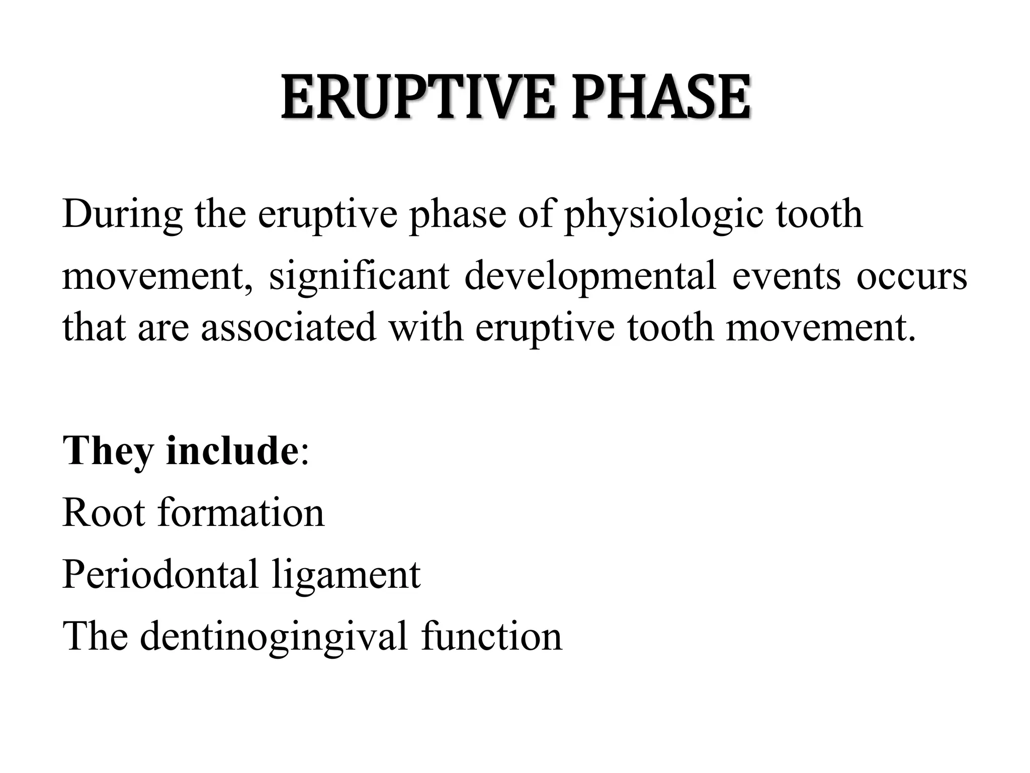 ERUPTIVE PHASE
During the eruptive phase of physiologic tooth
movement, significant developmental events occurs
that are associated with eruptive tooth movement.
They include:
Root formation
Periodontal ligament
The dentinogingival function
 