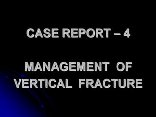 CASE REPORT – 4
MANAGEMENT OF
VERTICAL FRACTURE
 