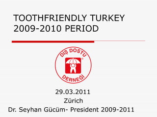 TOOTHFRIENDLY TURKEY  2009-2010 PERIOD  29.03.2011   Zürich  Dr. Seyhan Gücüm- President 2009-2011 
