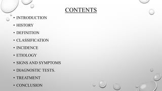 CONTENTS
• INTRODUCTION
• HISTORY
• DEFINITION
• CLASSIFICATION
• INCIDENCE
• ETIOLOGY
• SIGNS AND SYMPTOMS
• DIAGNOSTIC TESTS.
• TREATMENT
• CONCLUSION
 