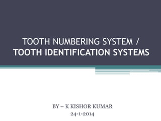 TOOTH NUMBERING SYSTEM / 
TOOTH IDENTIFICATION SYSTEMS 
BY – K KISHOR KUMAR 
24-1-2014 
 