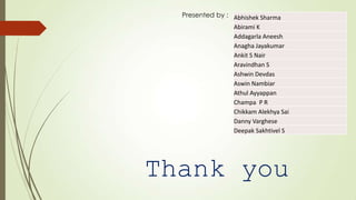 Presented by : Abhishek Sharma
Abirami K
Addagarla Aneesh
Anagha Jayakumar
Ankit S Nair
Aravindhan S
Ashwin Devdas
Aswin Nambiar
Athul Ayyappan
Champa P R
Chikkam Alekhya Sai
Danny Varghese
Deepak Sakhtivel S
Thank you
 