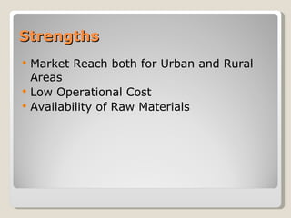 Strengths Market Reach both for Urban and Rural Areas Low Operational Cost Availability of Raw Materials 