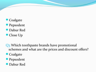 Coalgate
Pepsodent
Dabur Red
Close Up


Q3 Which toothpaste brands have promotional
 schemes and what are the prices and discount offers?
Coalgate
Pepsodent
Dabur Red
 