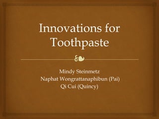 ❧
Innovations for
Toothpaste
Mindy Steinmetz
Naphat Wongrattanaphibun (Pai)
Qi Cui (Quincy)
 