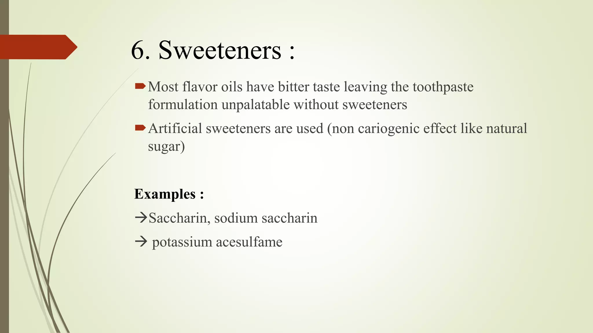 6. Sweeteners :
Most flavor oils have bitter taste leaving the toothpaste
formulation unpalatable without sweeteners
Artificial sweeteners are used (non cariogenic effect like natural
sugar)
Examples :
Saccharin, sodium saccharin
 potassium acesulfame
 