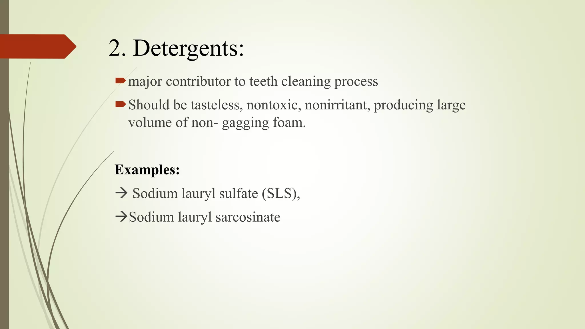 2. Detergents:
major contributor to teeth cleaning process
Should be tasteless, nontoxic, nonirritant, producing large
volume of non- gagging foam.
Examples:
 Sodium lauryl sulfate (SLS),
Sodium lauryl sarcosinate
 