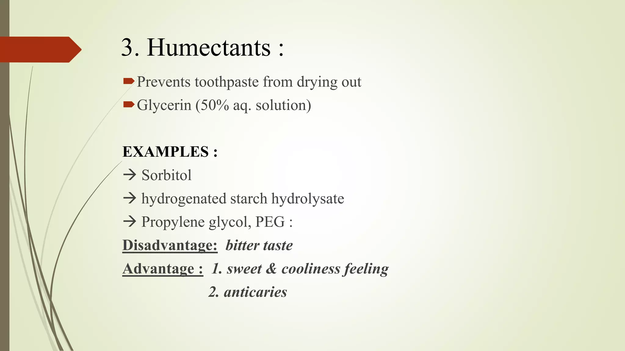 3. Humectants :
Prevents toothpaste from drying out
Glycerin (50% aq. solution)
EXAMPLES :
 Sorbitol
 hydrogenated starch hydrolysate
 Propylene glycol, PEG :
Disadvantage: bitter taste
Advantage : 1. sweet & cooliness feeling
2. anticaries
 