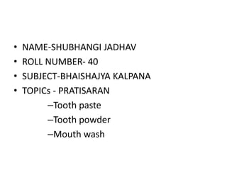• NAME-SHUBHANGI JADHAV
• ROLL NUMBER- 40
• SUBJECT-BHAISHAJYA KALPANA
• TOPICs - PRATISARAN
–Tooth paste
–Tooth powder
–Mouth wash
 