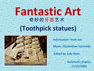 Fantastic Art (Toothpick statues) Information: from net Edited by Judy Shen Automatic display  Music: Elizabethan Serenade 11/22/2009 奇妙的 牙签 艺术 