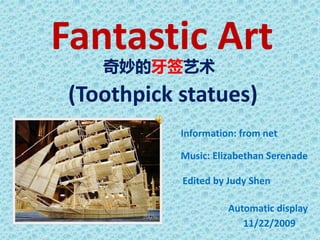 Fantastic Art 
(Toothpick statues) 
Information: from net 
Music: Elizabethan Serenade 
Edited by Judy Shen 
Automatic display 
11/22/2009 
奇妙的牙签艺术 
 