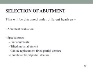 SELECTION OFABUTMENT
This will be discussed under different heads as –
• Abutment evaluation
• Special cases
- Pier abutments
- Tilted molar abutment
- Canine replacement fixed partial denture
- Cantilever fixed partial denture
10
 