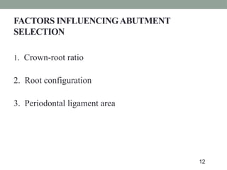 FACTORS INFLUENCINGABUTMENT
SELECTION
1. Crown-root ratio
2. Root configuration
3. Periodontal ligament area
12
 
