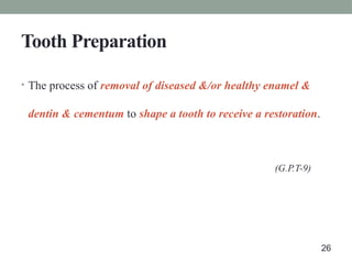 Tooth Preparation
• The process of removal of diseased &/or healthy enamel &
dentin & cementum to shape a tooth to receive a restoration.
(G.P.T-9)
26
 