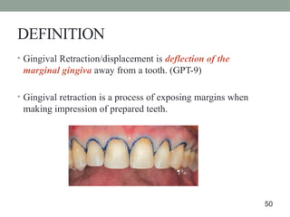 DEFINITION
• Gingival Retraction/displacement is deflection of the
marginal gingiva away from a tooth. (GPT-9)​
• Gingival retraction is a process of exposing margins when
making impression of prepared teeth.​
50
 
