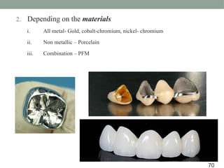 2. Depending on the materials
i. All metal- Gold, cobalt-chromium, nickel- chromium
ii. Non metallic – Porcelain
iii. Combination – PFM
70
 