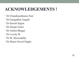 ACKNOWLEDGEMENTS !
• Dr Chandrasekharan Nair
• Dr Gangadhar Angadi
• Dr Suresh Sajjan
• Dr Deepti Fulari
• Dr Ashish Bhagat
• Dr Lovely M
• Dr M. Shivasakthy
• Dr Mansi Oswal Dagha
79
 