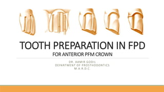 TOOTH PREPARATION IN FPD
FOR ANTERIOR PFM CROWN
DR. AAMIR GODIL
DEPARTMENT OF PROSTHODONTICS
M.A.R.D.C.
 