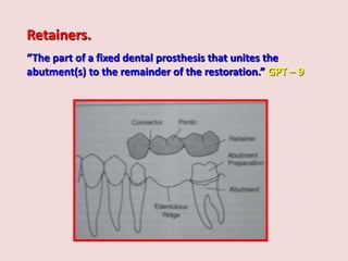 Retainers.
“The part of a fixed dental prosthesis that unites the
abutment(s) to the remainder of the restoration.” GPT – 9
 