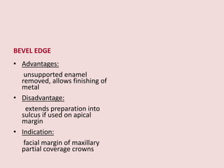 BEVEL EDGE
• Advantages:
unsupported enamel
removed, allows finishing of
metal
• Disadvantage:
extends preparation into
sulcus if used on apical
margin
• Indication:
facial margin of maxillary
partial coverage crowns
 