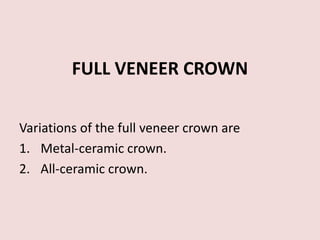 FULL VENEER CROWN
Variations of the full veneer crown are
1. Metal-ceramic crown.
2. All-ceramic crown.
 