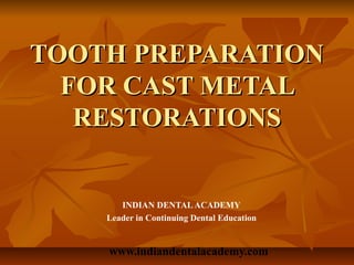 TOOTH PREPARATION
  FOR CAST METAL
   RESTORATIONS


       INDIAN DENTAL ACADEMY
    Leader in Continuing Dental Education


    www.indiandentalacademy.com
 