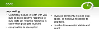cont'
pulp testing
• Commonly occurs in teeth with vital
pulp so gives positive response to
pulp tests but negative response is
seen when pulp gets involved
• canal outline is interrupted
• Involves commonly infected pulp
space, so negative response to
pulp tests.
• canal outline remains visible and
intact
 